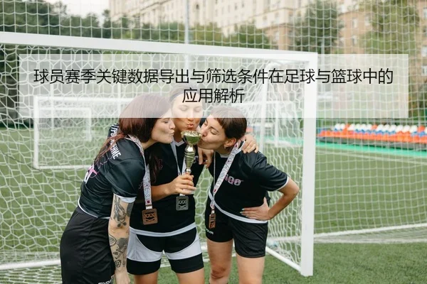 球员赛季关键数据导出与筛选条件在足球与篮球中的应用解析